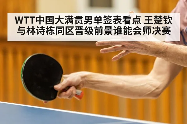 WTT中国大满贯男单签表看点 王楚钦与林诗栋同区晋级前景谁能会师决赛