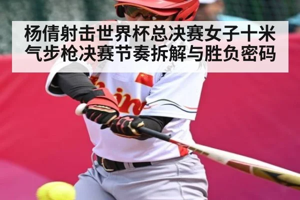 杨倩射击世界杯总决赛女子十米气步枪决赛节奏拆解与胜负密码