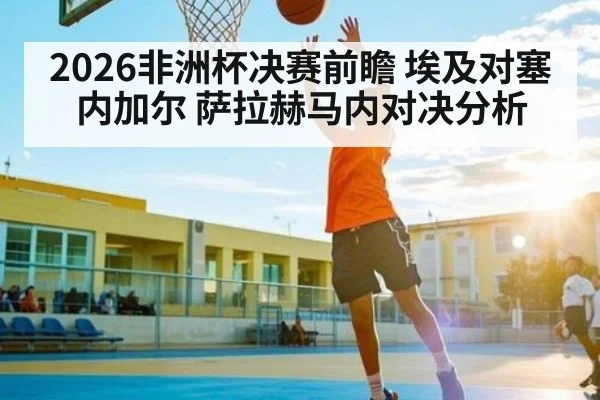 2026非洲杯决赛前瞻 埃及对塞内加尔 萨拉赫马内对决分析