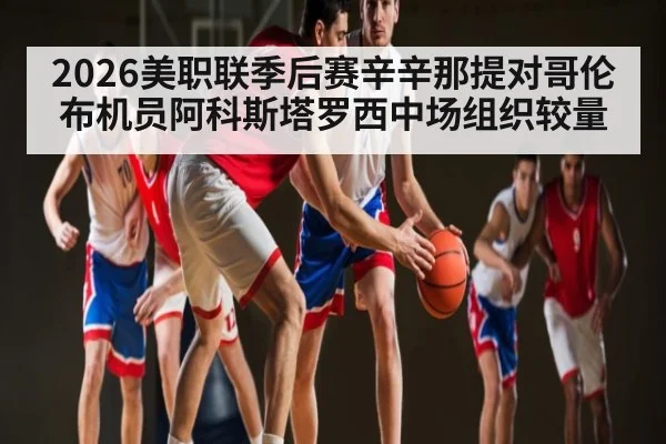 2026美职联季后赛辛辛那提对哥伦布机员阿科斯塔罗西中场组织较量