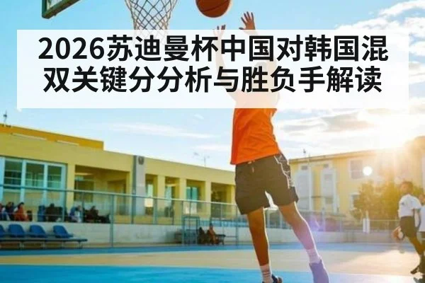 2026苏迪曼杯中国对韩国混双关键分分析与胜负手解读