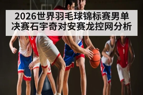 2026世界羽毛球锦标赛男单决赛石宇奇对安赛龙控网分析
