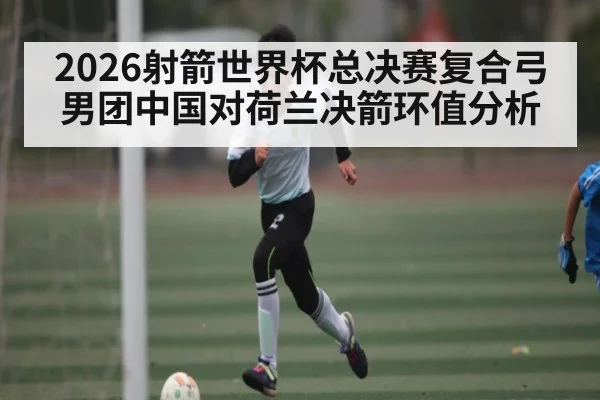 2026射箭世界杯总决赛复合弓男团中国对荷兰决箭环值分析